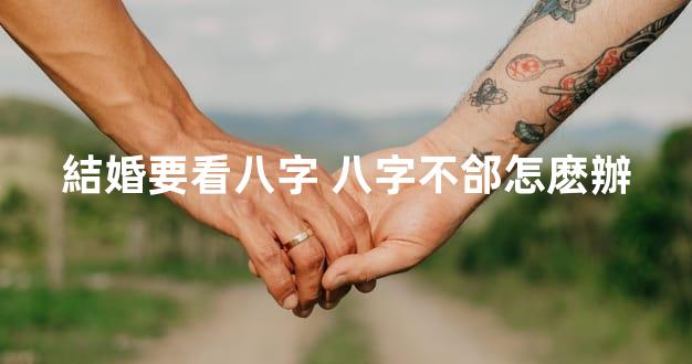 結婚要看八字 八字不郃怎麽辦